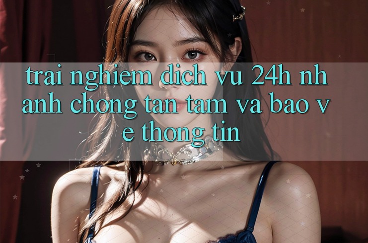 Trải Nghiệm Dịch Vụ 24h: Nhanh Chóng, Tận Tâm Và Bảo vệ thông tin
