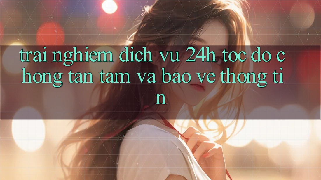 Trải Nghiệm Dịch Vụ 24h: Tốc độ Chóng, Tận Tâm Và Bảo vệ thông tin Trải Nghiệm Dịch Vụ 24h: Tốc độ Chóng, Tận Tâm Và Bảo vệ thông tin