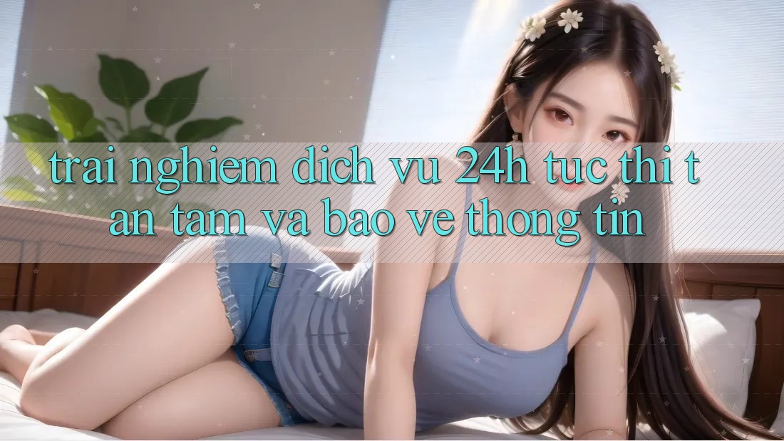 Trải Nghiệm Dịch Vụ 24h: Tức thì, Tận Tâm Và Bảo vệ thông tin Trải Nghiệm Dịch Vụ 24h: Tức thì, Tận Tâm Và Bảo vệ thông tin