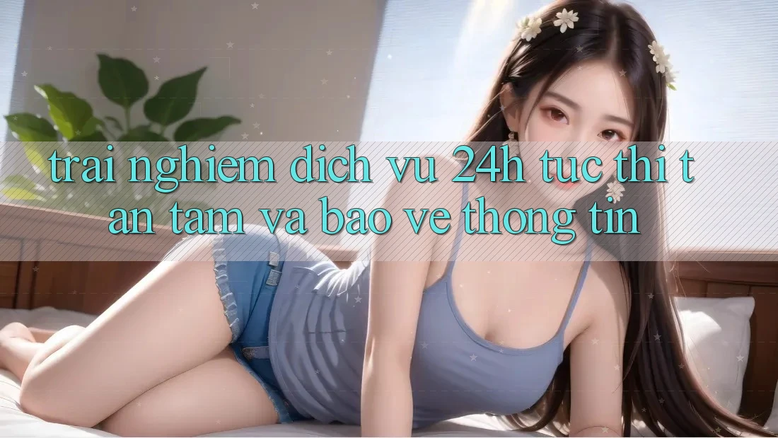 Trải Nghiệm Dịch Vụ 24h: Tức thì, Tận Tâm Và Bảo vệ thông tin Trải Nghiệm Dịch Vụ 24h: Tức thì, Tận Tâm Và Bảo vệ thông tin