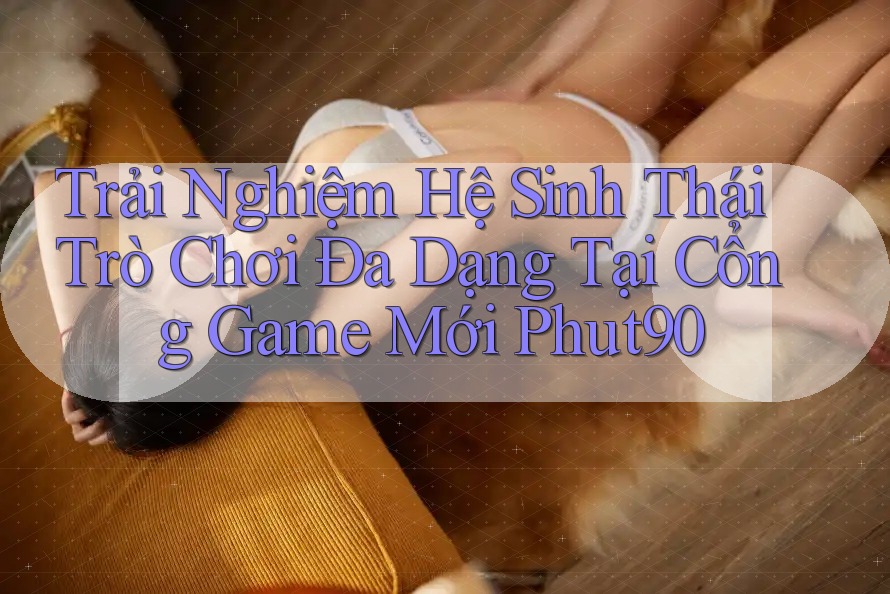Trải Nghiệm Hệ Sinh Thái Trò Chơi Đa Dạng Tại Cổng Game Mới Phut90 Trải Nghiệm Hệ Sinh Thái Trò Chơi Đa Dạng Tại Cổng Game Mới Phut90