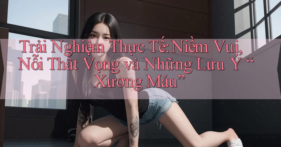 Trải Nghiệm Thực Tế: Niềm Vui, Nỗi Thất Vọng và Những Lưu Ý “Xương Máu” Trải Nghiệm Thực Tế: Niềm Vui, Nỗi Thất Vọng và Những Lưu Ý “Xương Máu”