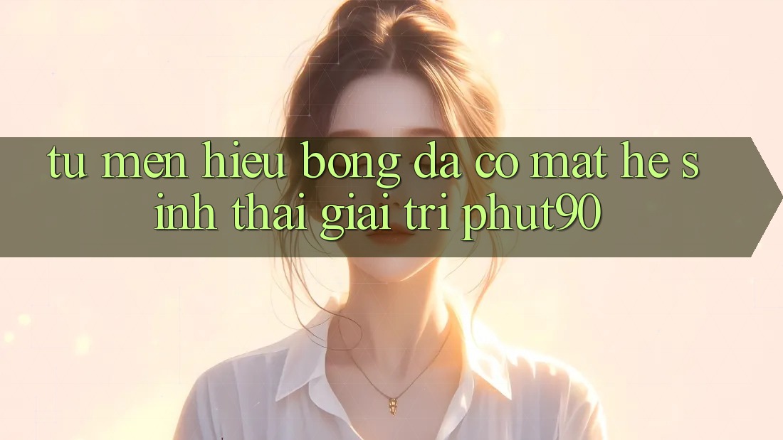 Từ Mến Hiệu Bóng Đá Có mặt Hệ Sinh Thái Giải Trí Phut90 Từ Mến Hiệu Bóng Đá Có mặt Hệ Sinh Thái Giải Trí Phut90