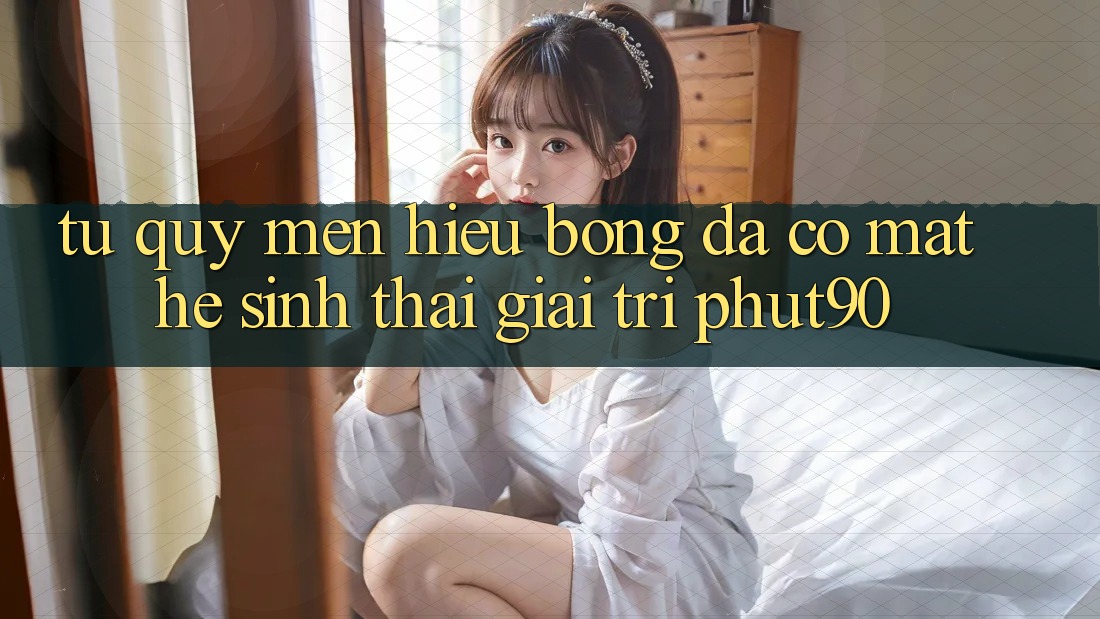 Từ Quý mến Hiệu Bóng Đá Có mặt Hệ Sinh Thái Giải Trí Phut90