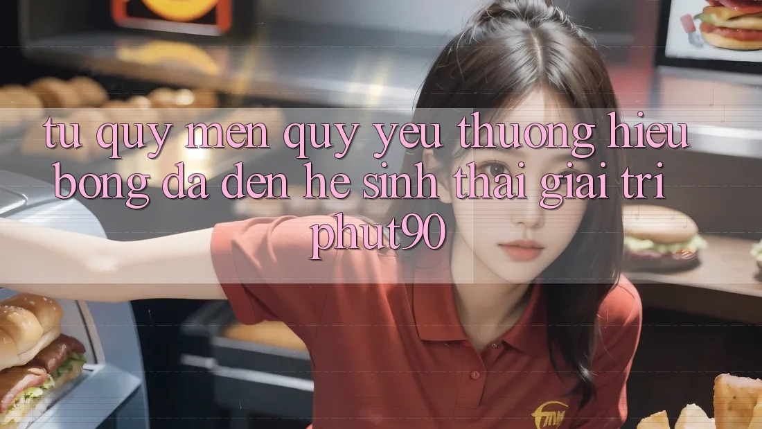 Từ Quý mến quý yêu thương Hiệu Bóng Đá Đến Hệ Sinh Thái Giải Trí Phut90 Từ Quý mến quý yêu thương Hiệu Bóng Đá Đến Hệ Sinh Thái Giải Trí Phut90