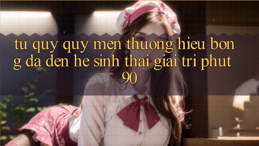 Từ Quý quý mến thương Hiệu Bóng Đá Đến Hệ Sinh Thái Giải Trí Phut90 Từ Quý quý mến thương Hiệu Bóng Đá Đến Hệ Sinh Thái Giải Trí Phut90