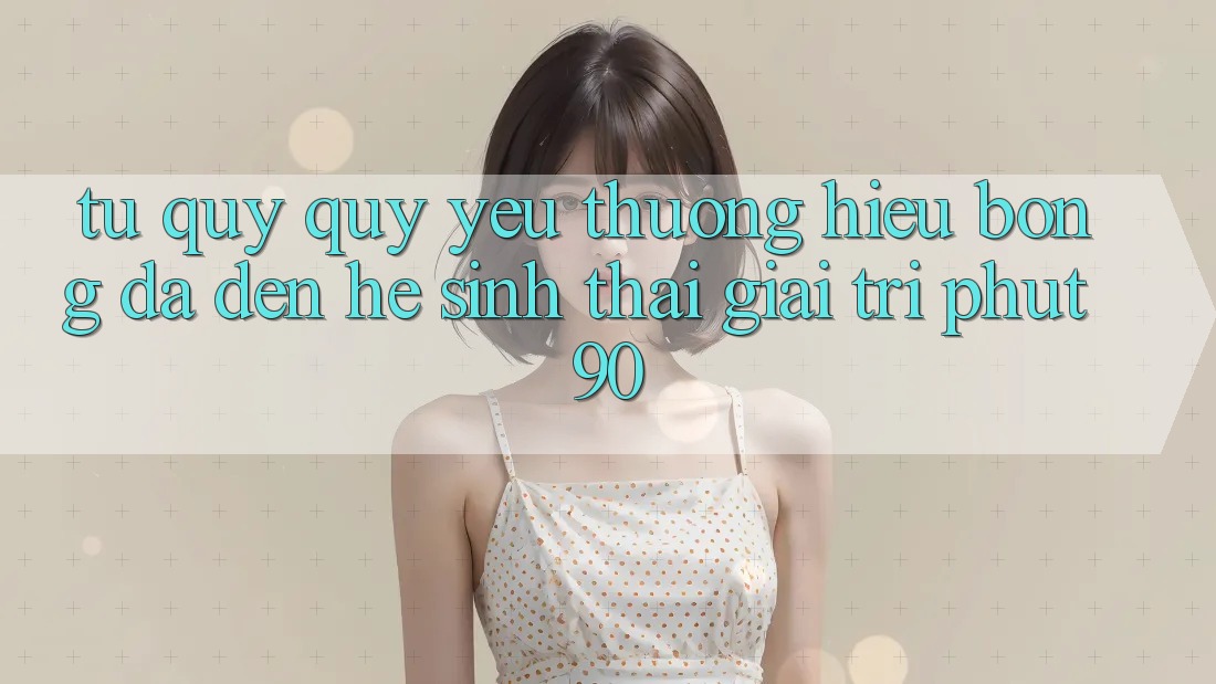 Từ Quý quý yêu thương Hiệu Bóng Đá Đến Hệ Sinh Thái Giải Trí Phut90