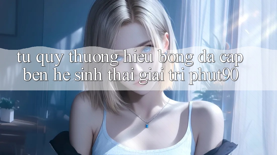 Từ Quý thương Hiệu Bóng Đá Cập bến Hệ Sinh Thái Giải Trí Phut90 Từ Quý thương Hiệu Bóng Đá Cập bến Hệ Sinh Thái Giải Trí Phut90