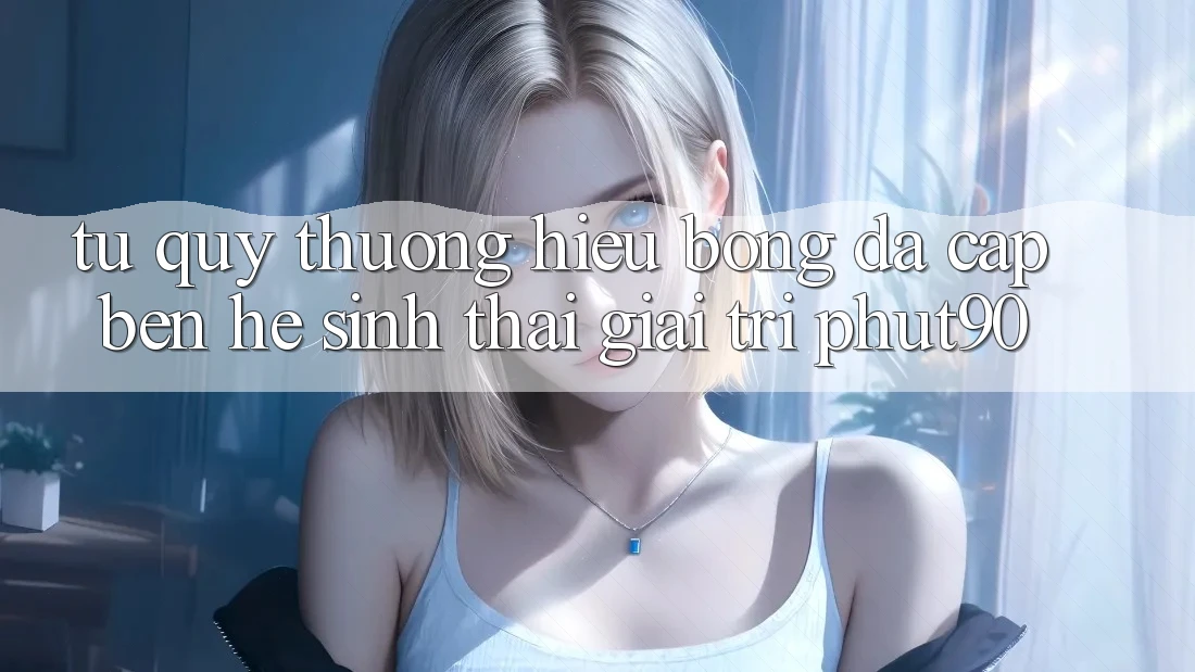 Từ Quý thương Hiệu Bóng Đá Cập bến Hệ Sinh Thái Giải Trí Phut90 Từ Quý thương Hiệu Bóng Đá Cập bến Hệ Sinh Thái Giải Trí Phut90