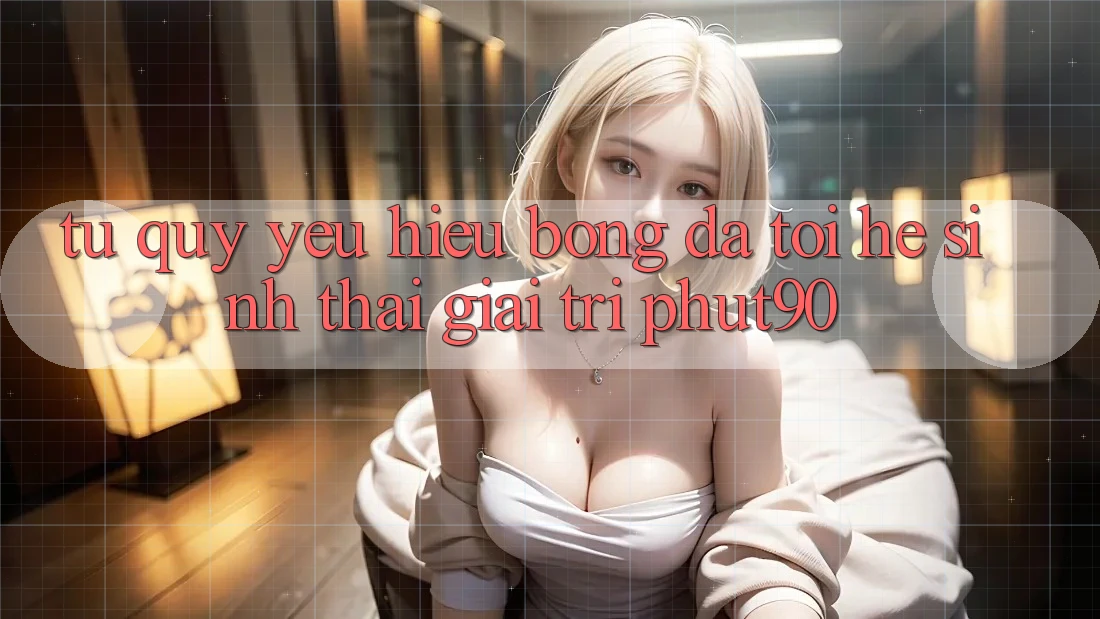 Từ Quý yêu Hiệu Bóng Đá Tới Hệ Sinh Thái Giải Trí Phut90