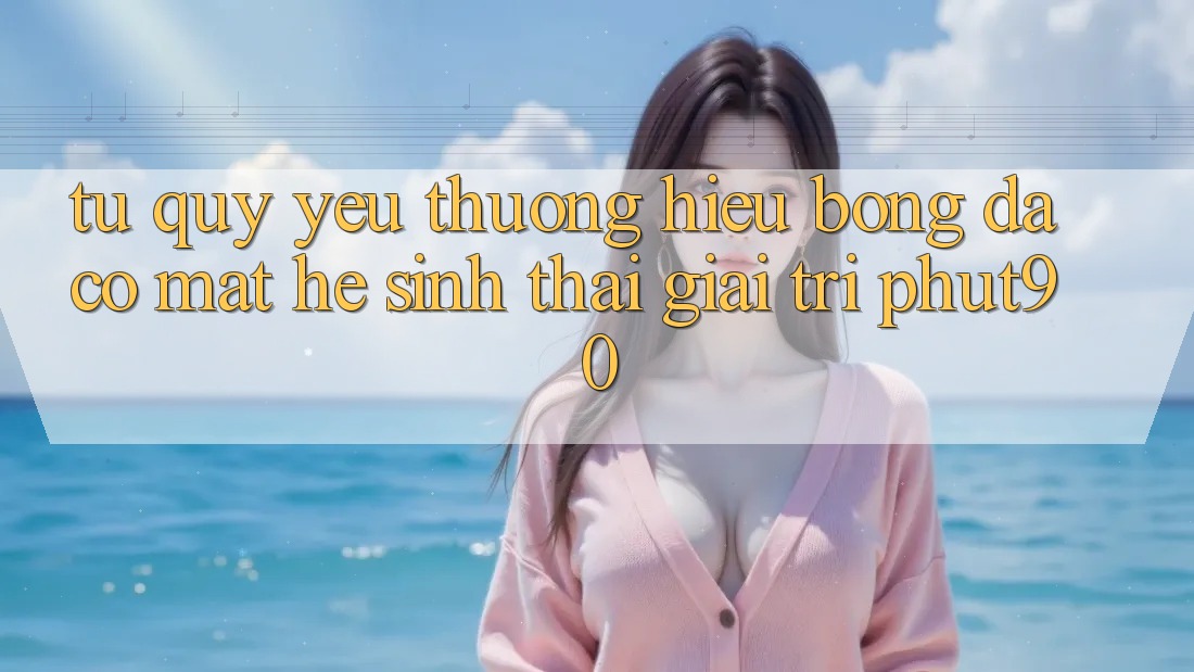 Từ Quý yêu thương Hiệu Bóng Đá Có mặt Hệ Sinh Thái Giải Trí Phut90 Từ Quý yêu thương Hiệu Bóng Đá Có mặt Hệ Sinh Thái Giải Trí Phut90