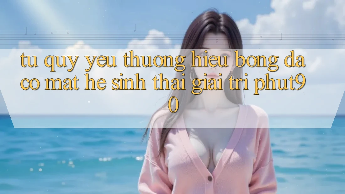 Từ Quý yêu thương Hiệu Bóng Đá Có mặt Hệ Sinh Thái Giải Trí Phut90