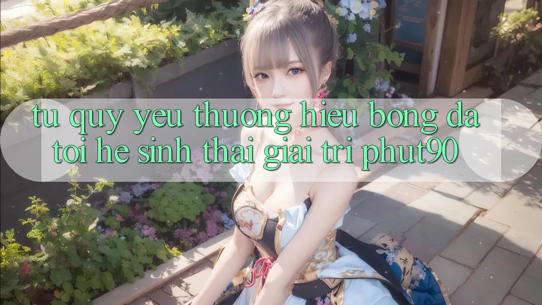 Từ Quý yêu thương Hiệu Bóng Đá Tới Hệ Sinh Thái Giải Trí Phut90 Từ Quý yêu thương Hiệu Bóng Đá Tới Hệ Sinh Thái Giải Trí Phut90