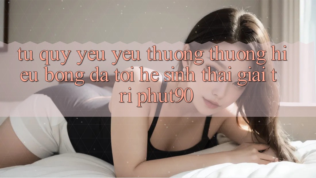Từ Quý yêu yêu thương thương Hiệu Bóng Đá Tới Hệ Sinh Thái Giải Trí Phut90 Từ Quý yêu yêu thương thương Hiệu Bóng Đá Tới Hệ Sinh Thái Giải Trí Phut90