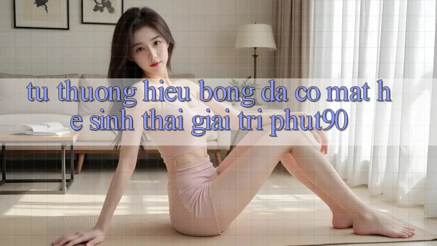 Từ Thương Hiệu Bóng Đá Có mặt Hệ Sinh Thái Giải Trí Phut90 Từ Thương Hiệu Bóng Đá Có mặt Hệ Sinh Thái Giải Trí Phut90