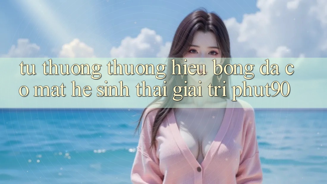 Từ Thương thương Hiệu Bóng Đá Có mặt Hệ Sinh Thái Giải Trí Phut90