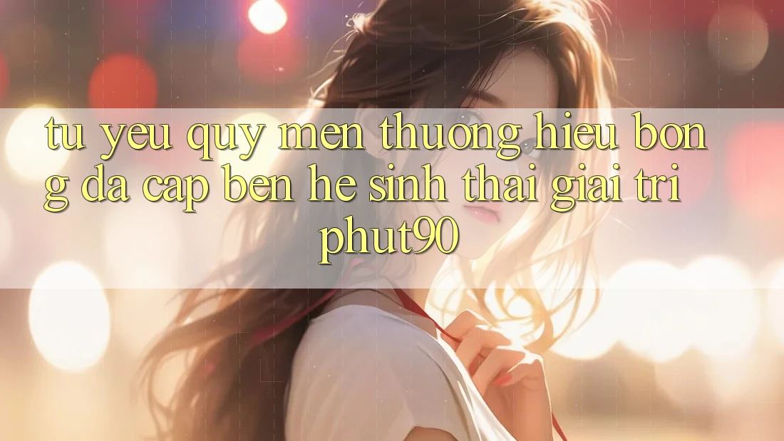 Từ Yêu quý mến thương Hiệu Bóng Đá Cập bến Hệ Sinh Thái Giải Trí Phut90
