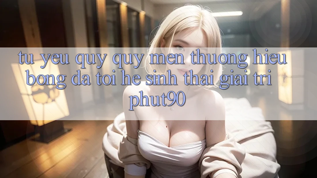 Từ Yêu quý quý mến thương Hiệu Bóng Đá Tới Hệ Sinh Thái Giải Trí Phut90 Từ Yêu quý quý mến thương Hiệu Bóng Đá Tới Hệ Sinh Thái Giải Trí Phut90
