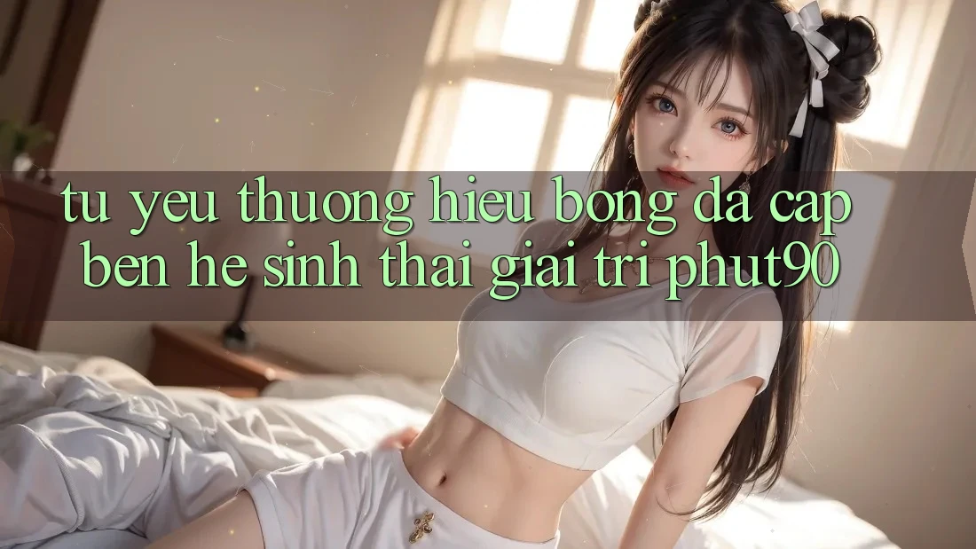 Từ Yêu thương Hiệu Bóng Đá Cập bến Hệ Sinh Thái Giải Trí Phut90 Từ Yêu thương Hiệu Bóng Đá Cập bến Hệ Sinh Thái Giải Trí Phut90