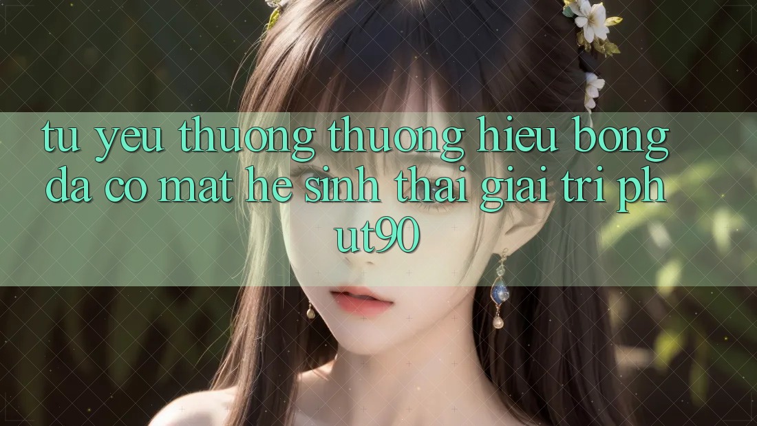 Từ Yêu thương thương Hiệu Bóng Đá Có mặt Hệ Sinh Thái Giải Trí Phut90 Từ Yêu thương thương Hiệu Bóng Đá Có mặt Hệ Sinh Thái Giải Trí Phut90