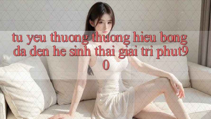 Từ Yêu thương thương Hiệu Bóng Đá Đến Hệ Sinh Thái Giải Trí Phut90