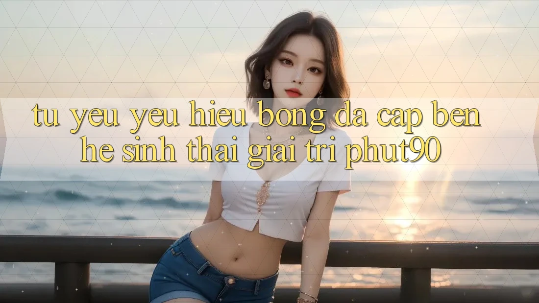Từ Yêu yêu Hiệu Bóng Đá Cập bến Hệ Sinh Thái Giải Trí Phut90