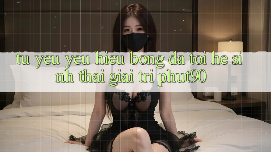 Từ Yêu yêu Hiệu Bóng Đá Tới Hệ Sinh Thái Giải Trí Phut90 Từ Yêu yêu Hiệu Bóng Đá Tới Hệ Sinh Thái Giải Trí Phut90