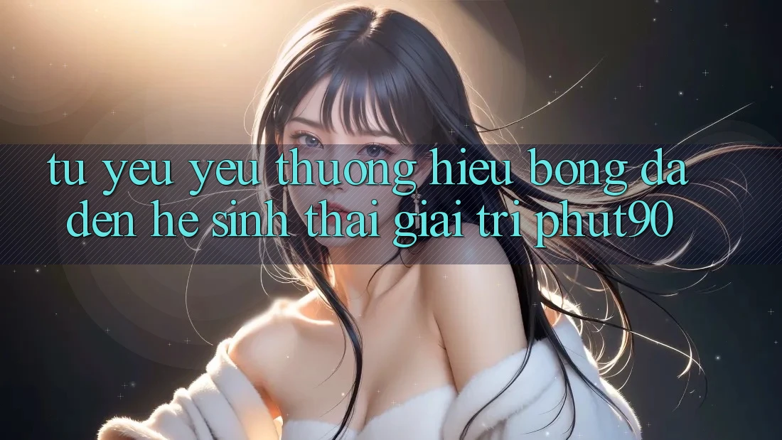 Từ Yêu yêu thương Hiệu Bóng Đá Đến Hệ Sinh Thái Giải Trí Phut90 Từ Yêu yêu thương Hiệu Bóng Đá Đến Hệ Sinh Thái Giải Trí Phut90