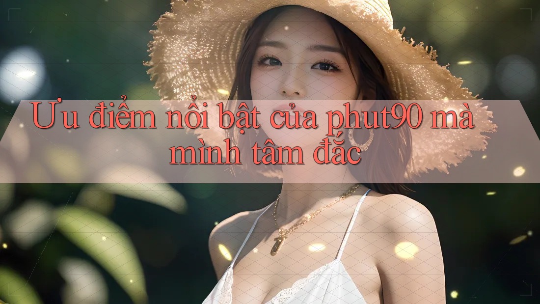 Ưu điểm nổi bật của phut90 mà mình tâm đắc
