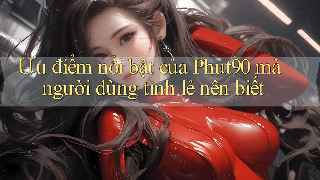 Ưu điểm nổi bật của Phut90 mà người dùng tỉnh lẻ nên biết Ưu điểm nổi bật của Phut90 mà người dùng tỉnh lẻ nên biết