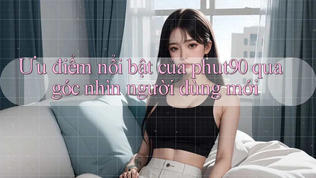 Ưu điểm nổi bật của phut90 qua góc nhìn người dùng mới Ưu điểm nổi bật của phut90 qua góc nhìn người dùng mới