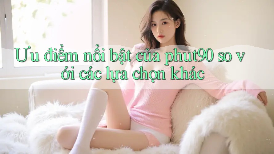 Ưu điểm nổi bật của phut90 so với các lựa chọn khác Ưu điểm nổi bật của phut90 so với các lựa chọn khác