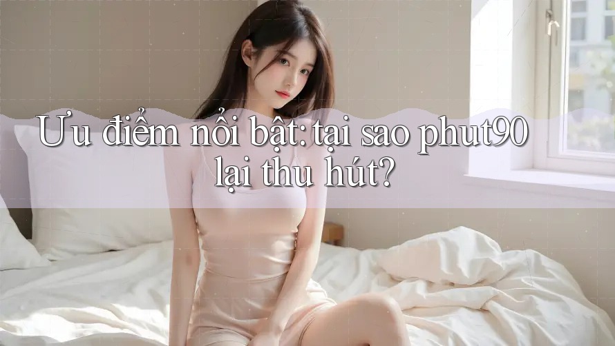 Ưu điểm nổi bật: tại sao phut90 lại thu hút? Ưu điểm nổi bật: tại sao phut90 lại thu hút?