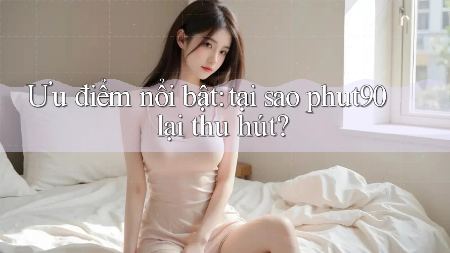 Ưu điểm nổi bật: tại sao phut90 lại thu hút? Ưu điểm nổi bật: tại sao phut90 lại thu hút?