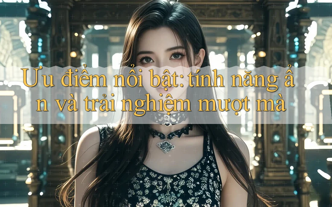 Ưu điểm nổi bật: tính năng ẩn và trải nghiệm mượt mà Ưu điểm nổi bật: tính năng ẩn và trải nghiệm mượt mà