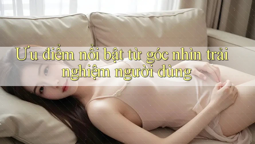 Ưu điểm nổi bật từ góc nhìn trải nghiệm người dùng Ưu điểm nổi bật từ góc nhìn trải nghiệm người dùng