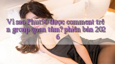 Vì sao Phut90 được comment trên group quan tâm phiên bản 2026