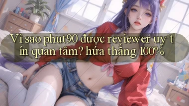 Vì sao phut90 được reviewer uy tín quan tâm hứa thắng 100%