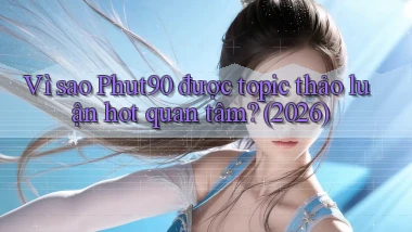 Vì sao Phut90 được topic thảo luận hot quan tâm (2026)