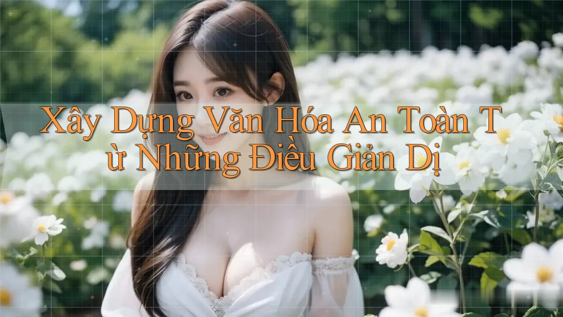 Xây Dựng Văn Hóa An Toàn Từ Những Điều Giản Dị